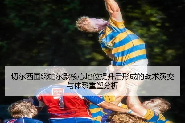 切尔西围绕帕尔默核心地位提升后形成的战术演变与体系重塑分析