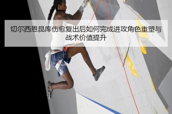 切尔西恩昆库伤愈复出后如何完成进攻角色重塑与战术价值提升