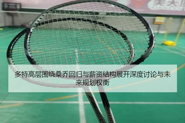 多特高层围绕桑乔回归与薪资结构展开深度讨论与未来规划权衡