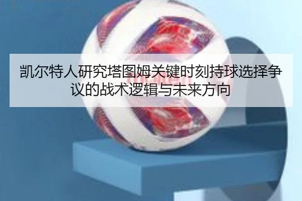 凯尔特人研究塔图姆关键时刻持球选择争议的战术逻辑与未来方向