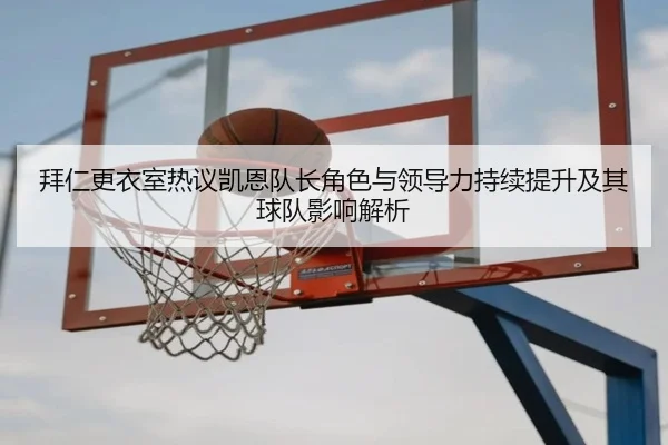 拜仁更衣室热议凯恩队长角色与领导力持续提升及其球队影响解析